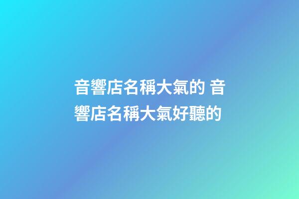 音響店名稱大氣的 音響店名稱大氣好聽的-第1張-店鋪起名-玄機派